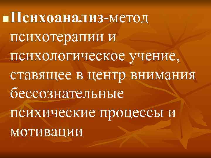 n  Психоанализ-метод психотерапии и психологическое учение, ставящее в центр внимания бессознательные психические процессы