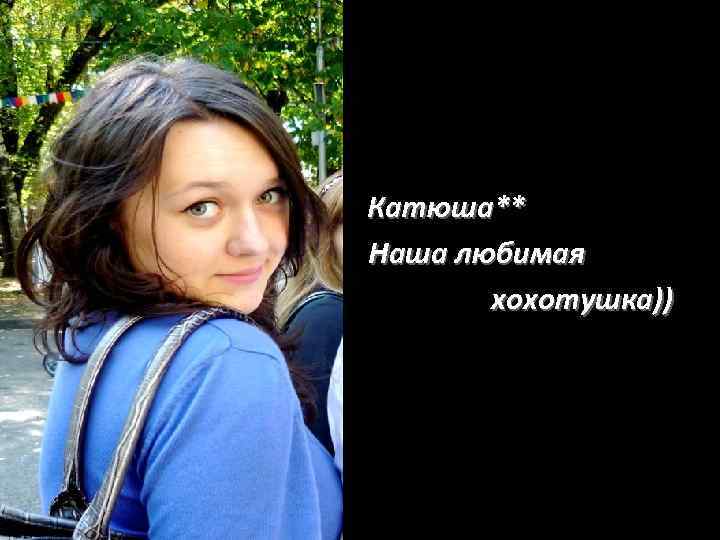  •  Катюша** Наша любимая  хохотушка)) 