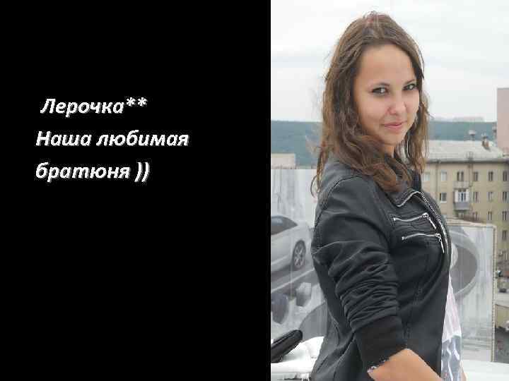 Лерочка** Наша любимая братюня )) 