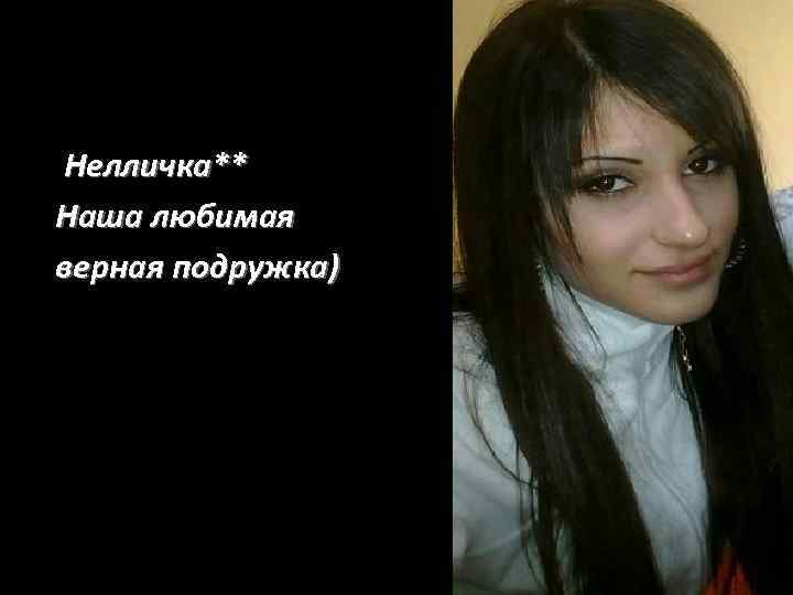 Нелличка** Наша любимая верная подружка) 