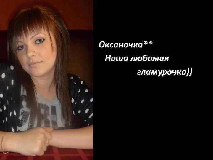 Оксаночка** Наша любимая   гламурочка)) 