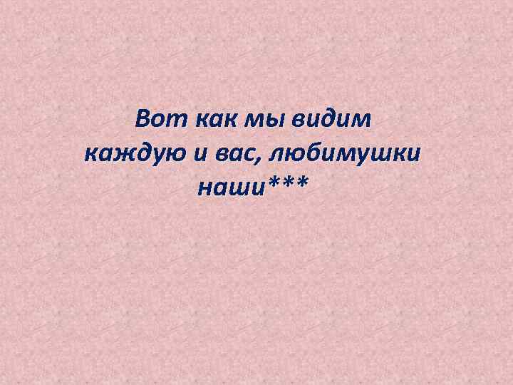   Вот как мы видим каждую и вас, любимушки  наши*** 