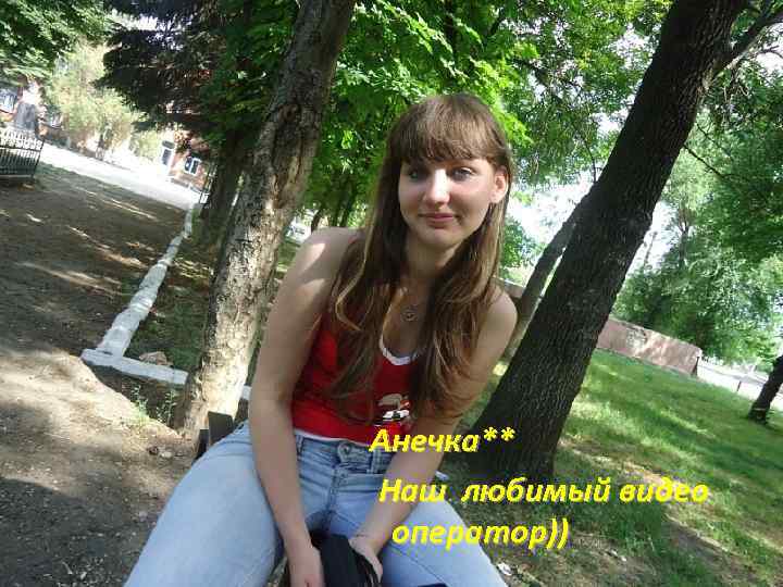 Анечка** Наш любимый видео оператор)) 