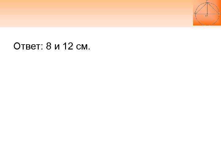 Ответ: 8 и 12 см. 