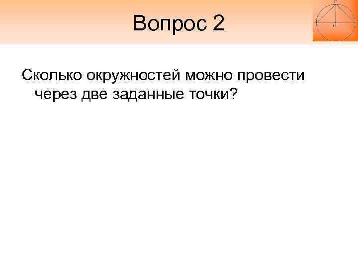 Вопрос 2 Сколько окружностей можно провести через две заданные точки? Вопрос 2 Сколько окружностей можно провести через две заданные точки?