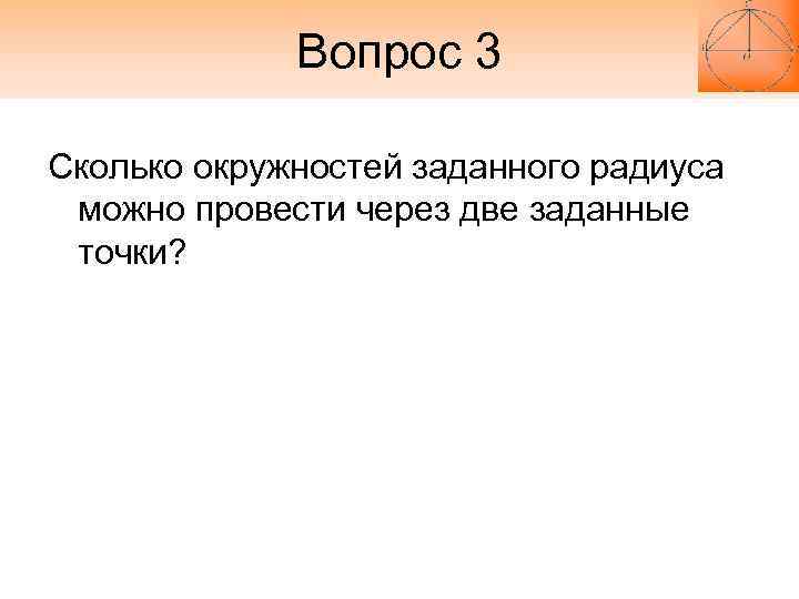 Вопрос 3 Сколько окружностей заданного радиуса можно провести через две заданные Вопрос 3 Сколько окружностей заданного радиуса можно провести через две заданные