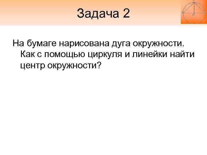 Задача 2 На бумаге нарисована дуга окружности. Как с помощью Задача 2 На бумаге нарисована дуга окружности. Как с помощью