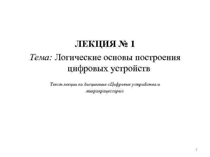    ЛЕКЦИЯ № 1 Тема: Логические основы построения   цифровых устройств