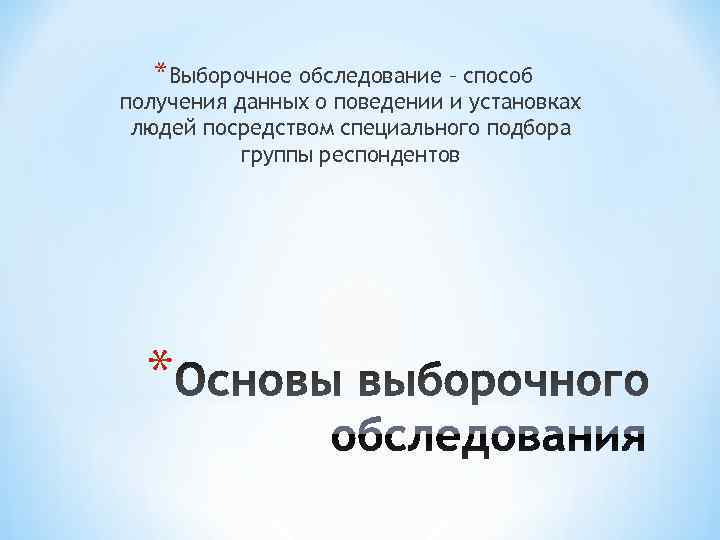   *Выборочное обследование – способ получения данных о поведении и установках людей посредством