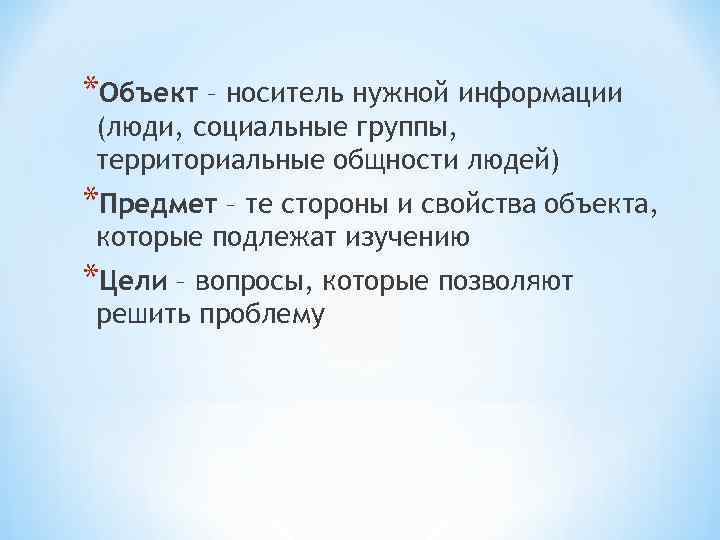 *Объект – носитель нужной информации (люди, социальные группы,  территориальные общности людей) *Предмет –