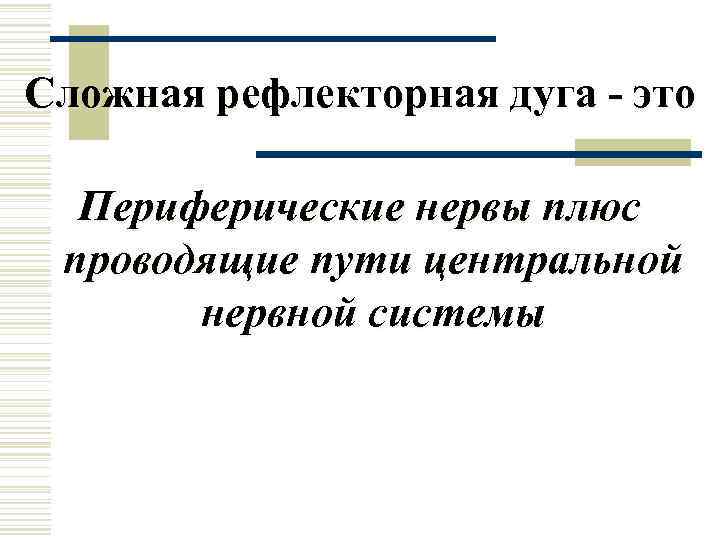 Сложная рефлекторная дуга - это  Периферические нервы плюс проводящие пути центральной  нервной