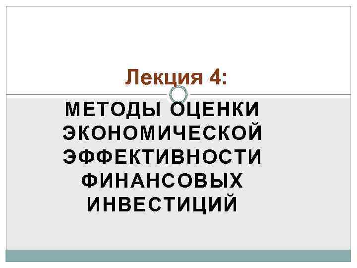   Лекция 4: МЕТОДЫ ОЦЕНКИ ЭКОНОМИЧЕСКОЙ ЭФФЕКТИВНОСТИ ФИНАНСОВЫХ  ИНВЕСТИЦИЙ 