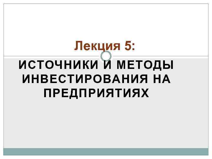  Лекция 5: ИСТОЧНИКИ И МЕТОДЫ ИНВЕСТИРОВАНИЯ НА  ПРЕДПРИЯТИЯХ 