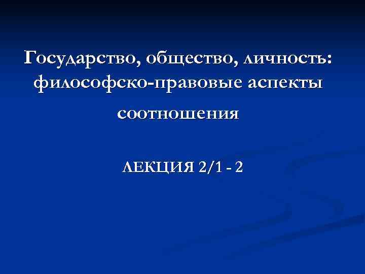 Государство, общество, личность:  философско-правовые аспекты   соотношения  ЛЕКЦИЯ 2/1 - 2