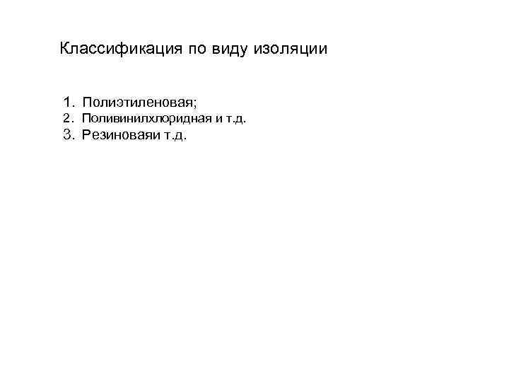 Классификация по виду изоляции  1. Полиэтиленовая;  2. Поливинилхлоридная и т. д. 3.