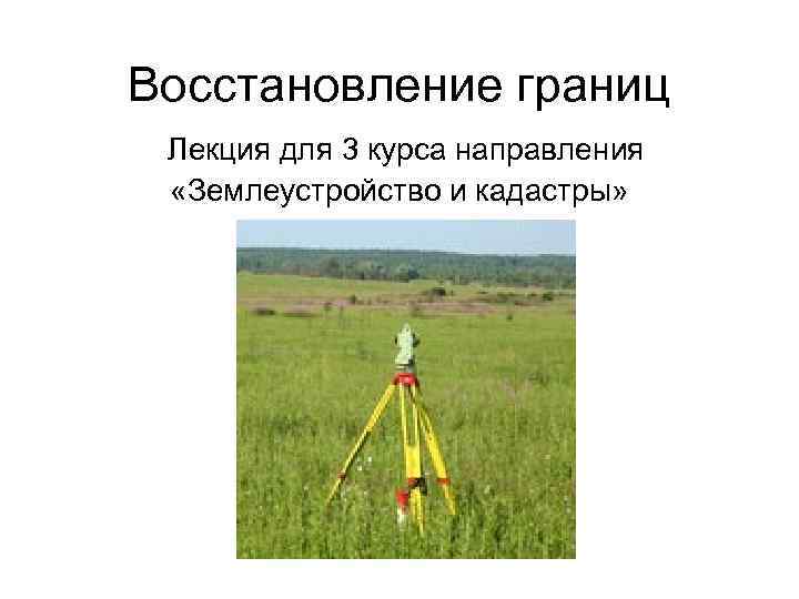 Восстановление границ Лекция для 3 курса направления «Землеустройство и кадастры» Восстановление границ Лекция для 3 курса направления «Землеустройство и кадастры»