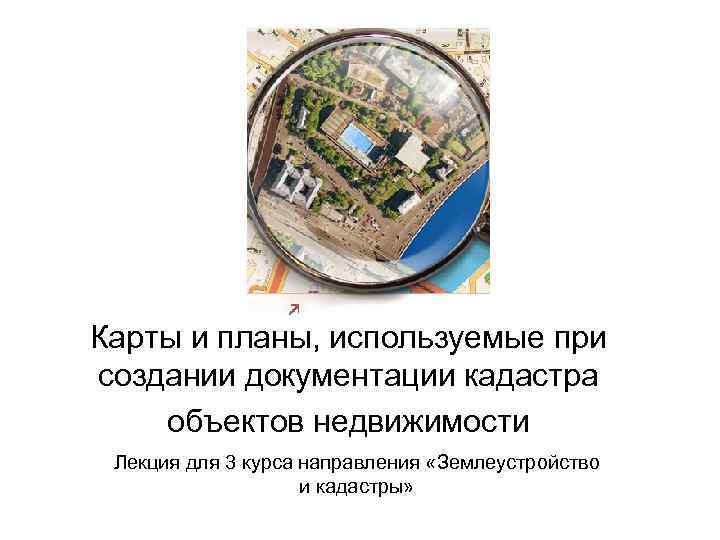 Карты и планы, используемые при создании документации кадастра объектов недвижимости  Лекция для 3