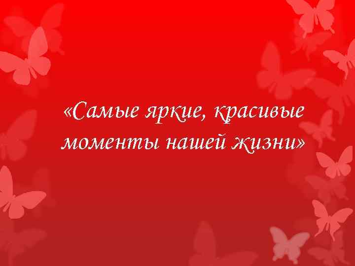  «Самые яркие, красивые моменты нашей жизни» 