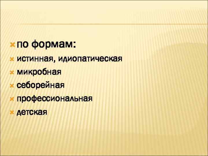 по  формам:  истинная, идиопатическая  микробная  себорейная  профессиональная 