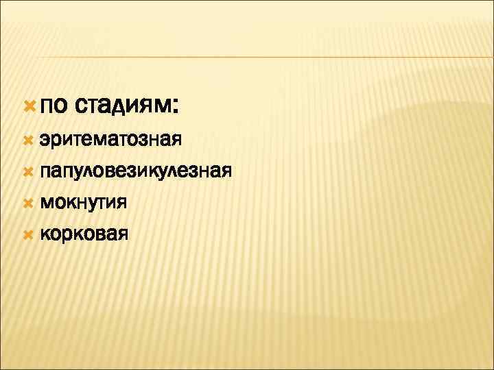  по  стадиям:  эритематозная  папуловезикулезная  мокнутия  корковая 