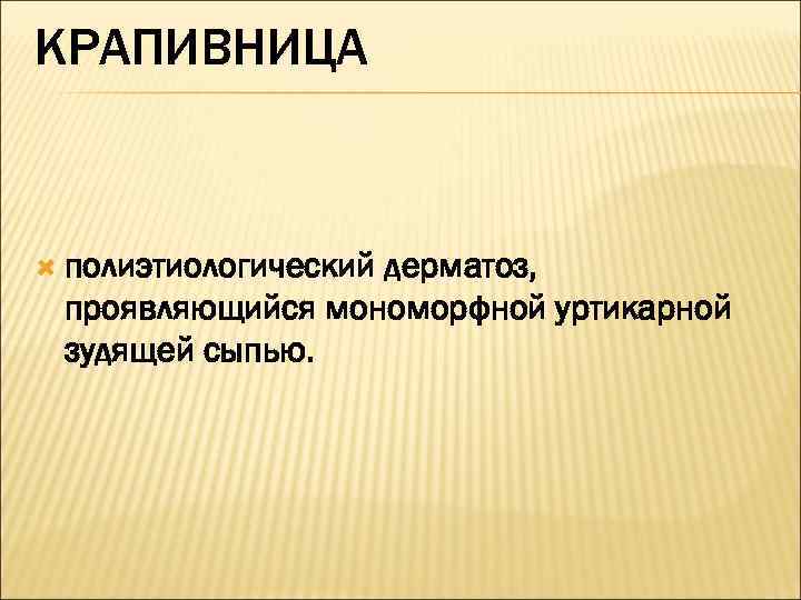 КРАПИВНИЦА полиэтиологический    дерматоз,  проявляющийся мономорфной уртикарной зудящей сыпью. 