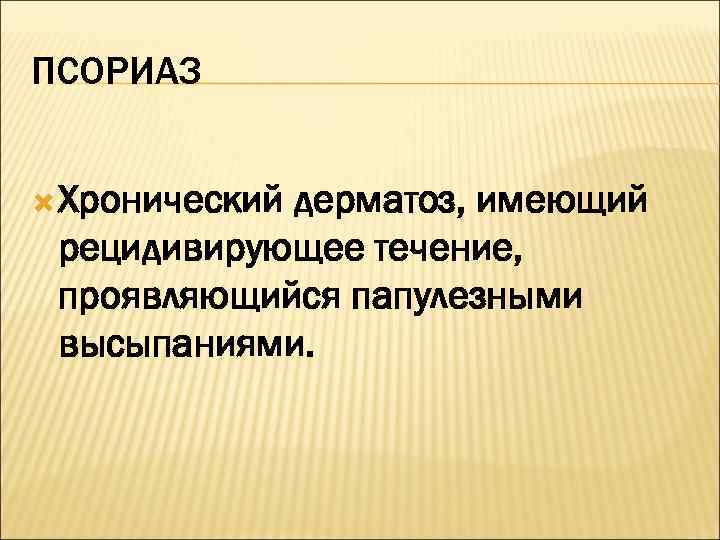 ПСОРИАЗ Хронический   дерматоз, имеющий рецидивирующее течение,  проявляющийся папулезными высыпаниями. 