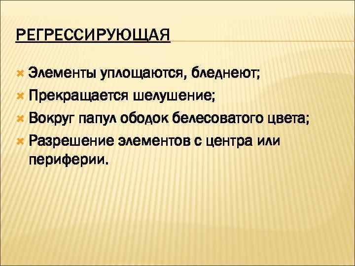 РЕГРЕССИРУЮЩАЯ  Элементы уплощаются, бледнеют;  Прекращается шелушение; Вокруг папул ободок белесоватого цвета; Разрешение