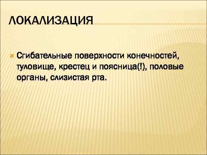 ЛОКАЛИЗАЦИЯ  Сгибательныеповерхности конечностей,  туловище, крестец и поясница(!), половые органы, слизистая рта. 