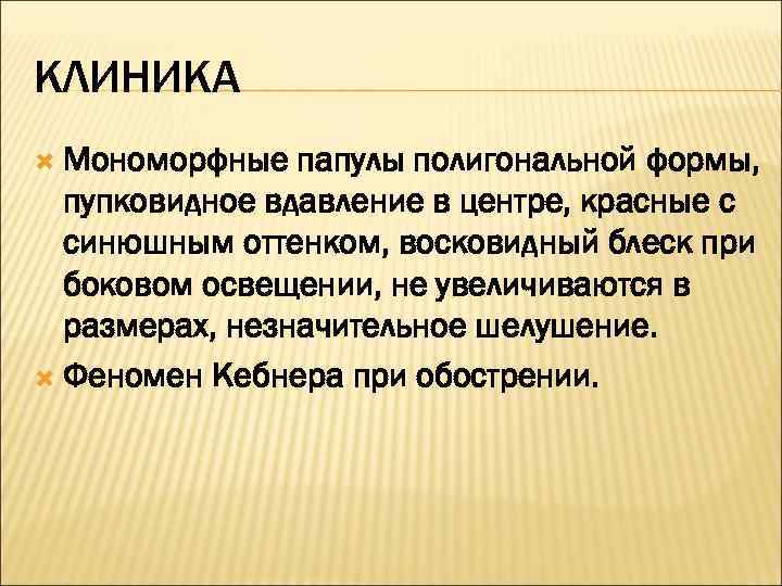 КЛИНИКА  Мономорфные  папулы полигональной формы,  пупковидное вдавление в центре, красные с