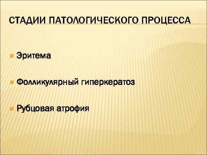 СТАДИИ ПАТОЛОГИЧЕСКОГО ПРОЦЕССА Эритема Фолликулярный  гиперкератоз  Рубцовая  атрофия 
