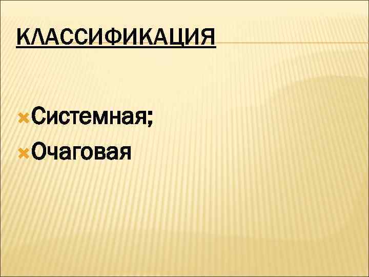 КЛАССИФИКАЦИЯ  Системная;  Очаговая 