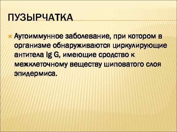 ПУЗЫРЧАТКА  Аутоиммунное  заболевание, при котором в организме обнаруживаются циркулирующие антитела Ig G,