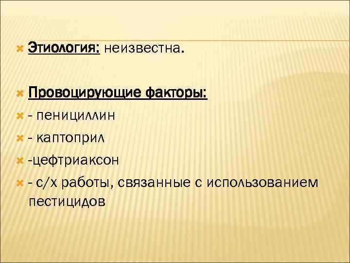  Этиология:  неизвестна. Провоцирующие факторы:  - пенициллин  - каптоприл  -цефтриаксон