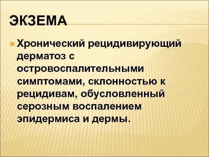 ЭКЗЕМА  Хронический  рецидивирующий дерматоз с островоспалительными симптомами, склонностью к рецидивам, обусловленный серозным