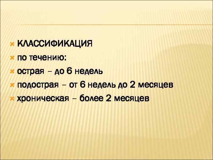 КЛАССИФИКАЦИЯ  по течению:  острая – до 6 недель  подострая –