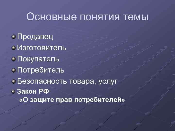  Основные понятия темы Продавец Изготовитель Покупатель Потребитель Безопасность товара, услуг Закон РФ «О