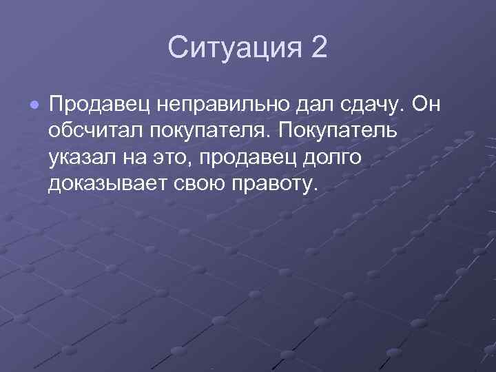   Ситуация 2  Продавец неправильно дал сдачу. Он  обсчитал покупателя. Покупатель