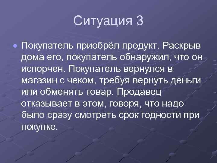   Ситуация 3  Покупатель приобрёл продукт. Раскрыв  дома его, покупатель обнаружил,