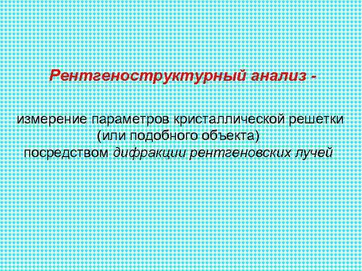   Рентгеноструктурный анализ -  измерение параметров кристаллической решетки  (или подобного объекта)