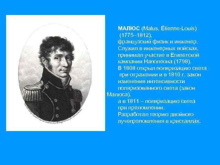   МАЛЮС (Malus, Étienne-Louis) (1775– 1812), французский физик и инженер. Служил в инженерных