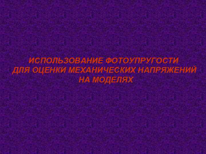  ИСПОЛЬЗОВАНИЕ ФОТОУПРУГОСТИ ДЛЯ ОЦЕНКИ МЕХАНИЧЕСКИХ НАПРЯЖЕНИЙ   НА МОДЕЛЯХ 