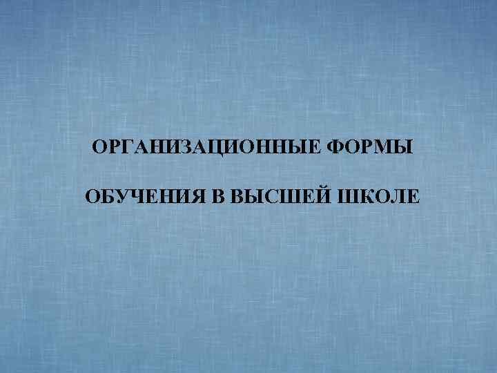 ОРГАНИЗАЦИОННЫЕ ФОРМЫ ОБУЧЕНИЯ В ВЫСШЕЙ ШКОЛЕ 
