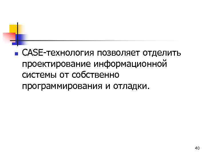 n  CASE-технология позволяет отделить проектирование информационной системы от собственно программирования и отладки. 