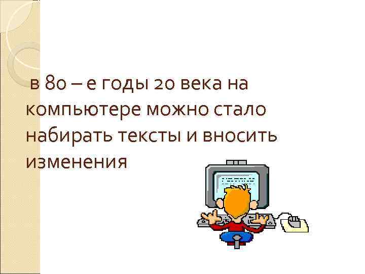 в 80 – е годы 20 века на компьютере можно стало набирать тексты и