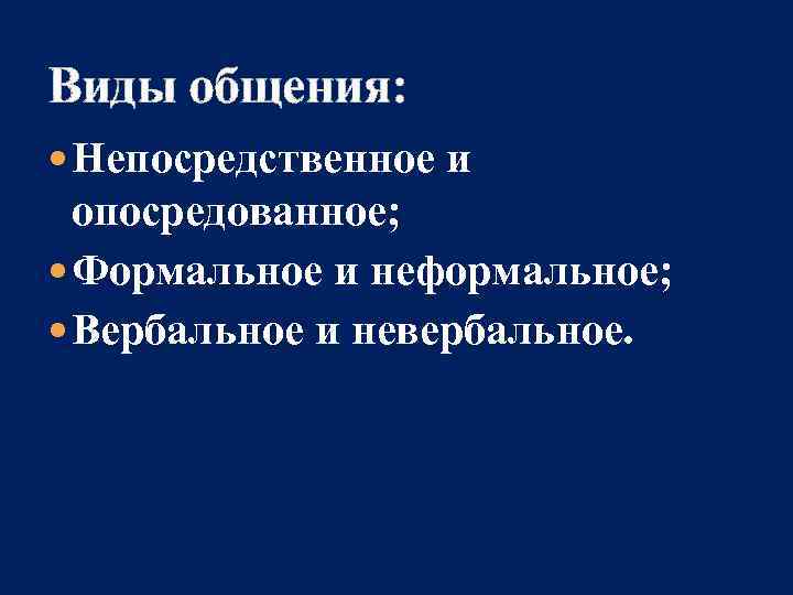 Виды общения:  Непосредственное и  опосредованное;  Формальное и неформальное;  Вербальное и