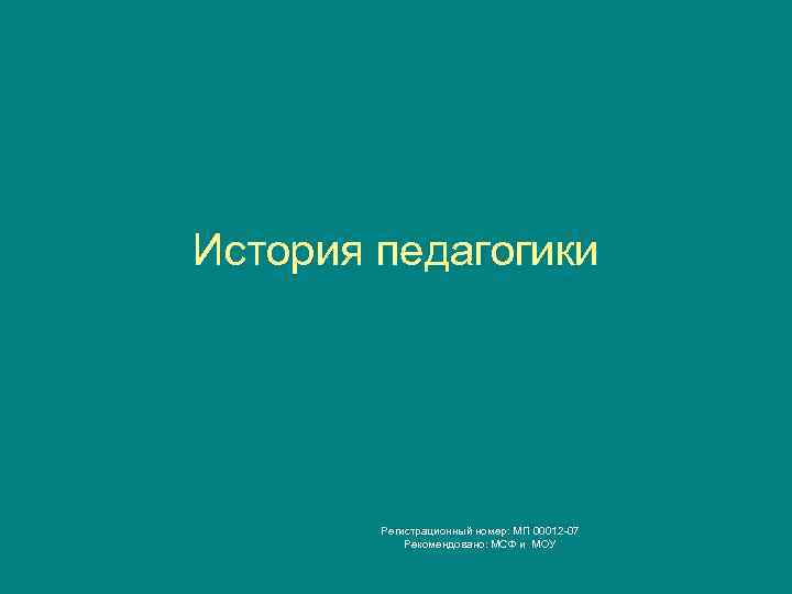 История педагогики   Регистрационный номер: МП 00012 -07   Рекомендовано: МСФ и