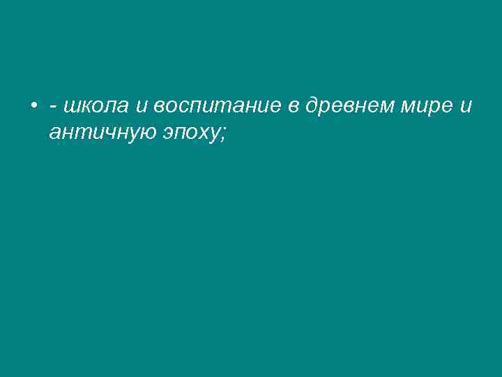  • - школа и воспитание в древнем мире и  античную эпоху; 