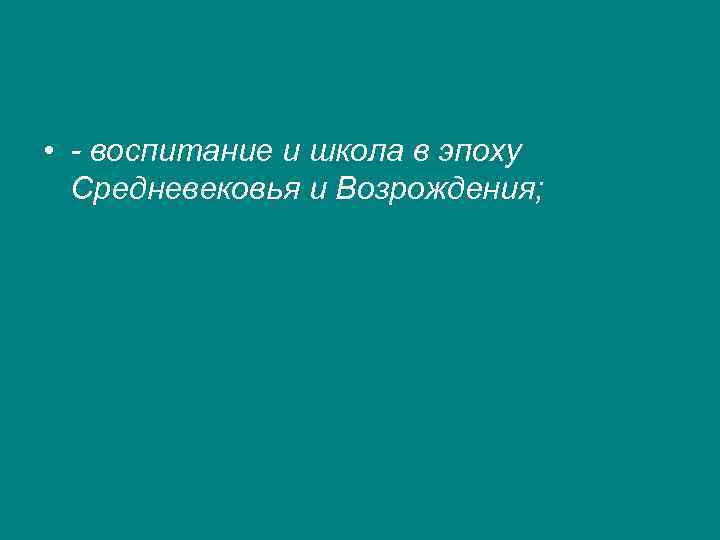  • - воспитание и школа в эпоху  Средневековья и Возрождения; 