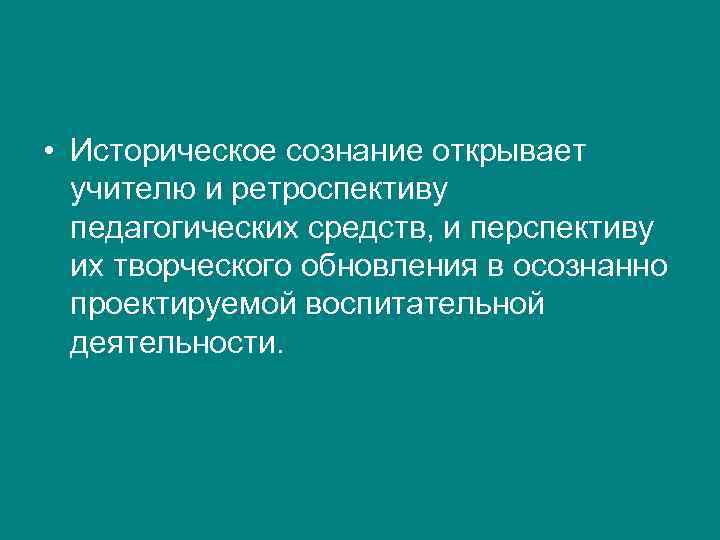  • Историческое сознание открывает  учителю и ретроспективу  педагогических средств, и перспективу