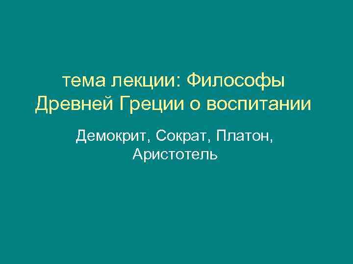  тема лекции: Философы Древней Греции о воспитании  Демокрит, Сократ, Платон,  Аристотель
